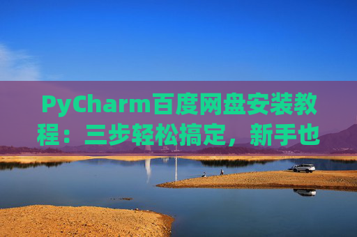 PyCharm百度网盘安装教程：三步轻松搞定，新手也能快速上手